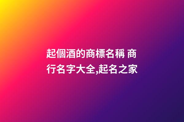 起個酒的商標名稱 商行名字大全,起名之家-第1張-商標起名-玄機派